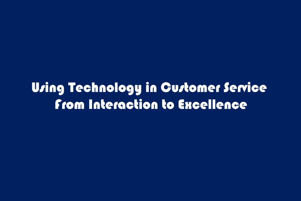 using technology in customer service from interaction to excellence