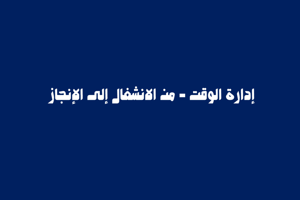 إدارة الوقت من الانشغال إلى الإنجاز