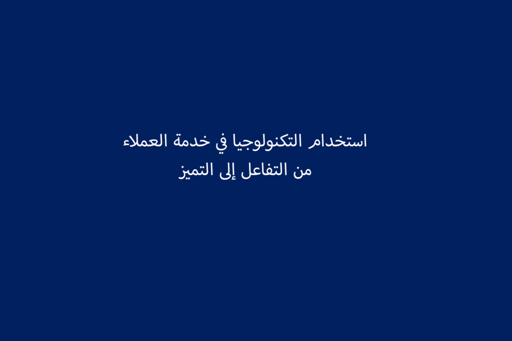 استخدام التكنولوجيا في خدمة العملاء من التفاعل إلى التميز