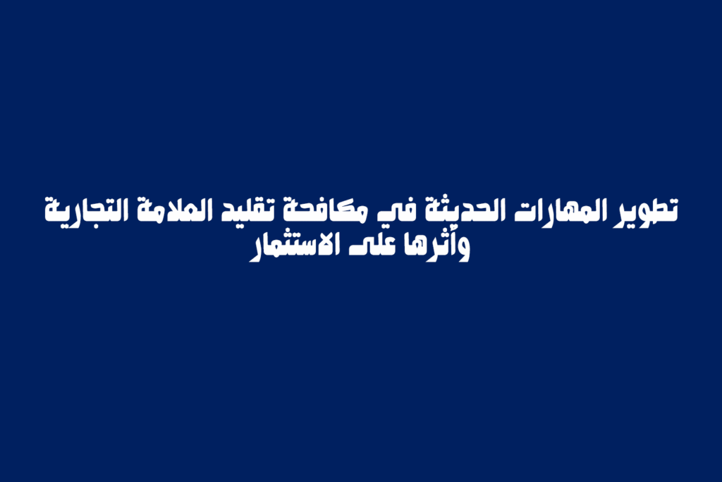 تطوير المهارات الحديثة في مكافحة تقليد العلامة التجارية وأثرها على الاستثمار